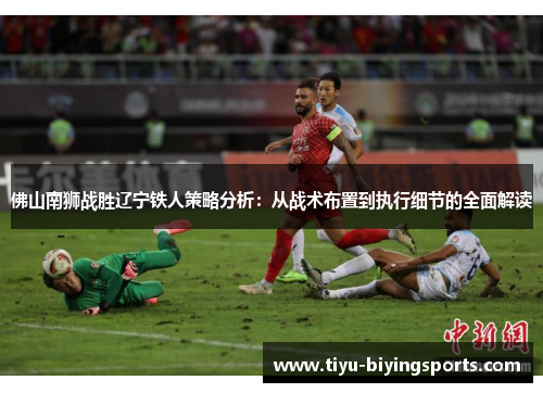 佛山南狮战胜辽宁铁人策略分析:从战术布置到执行细节的全面解读 佛山南狮战胜辽宁铁人策略分析:从战术布置到执行细节的全面解读