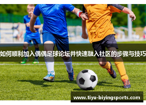 如何顺利加入偶偶足球论坛并快速融入社区的步骤与技巧