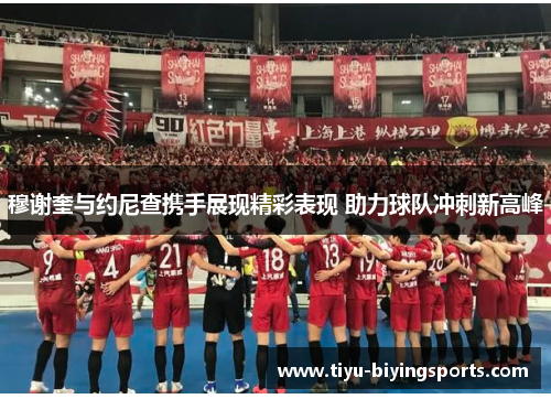 穆谢奎与约尼查携手展现精彩表现 助力球队冲刺新高峰 穆谢奎与约尼查携手展现精彩表现 助力球队冲刺新高峰