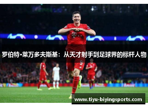 罗伯特·莱万多夫斯基：从天才射手到足球界的标杆人物