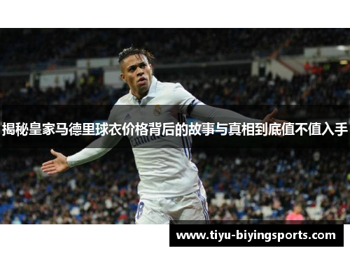 揭秘皇家马德里球衣价格背后的故事与真相到底值不值入手