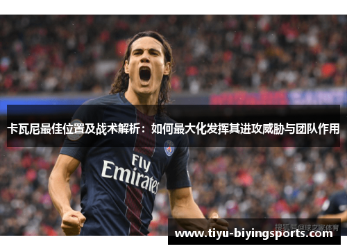 卡瓦尼最佳位置及战术解析:如何最大化发挥其进攻威胁与团队作用 卡瓦尼最佳位置及战术解析:如何最大化发挥其进攻威胁与团队作用