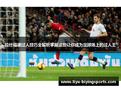 拉什福德过人技巧全解析掌握这些让你成为足球场上的过人王 拉什福德过人技巧全解析掌握这些让你成为足球场上的过人王