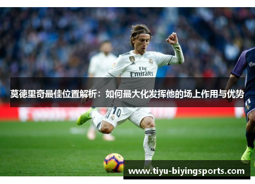 莫德里奇最佳位置解析：如何最大化发挥他的场上作用与优势