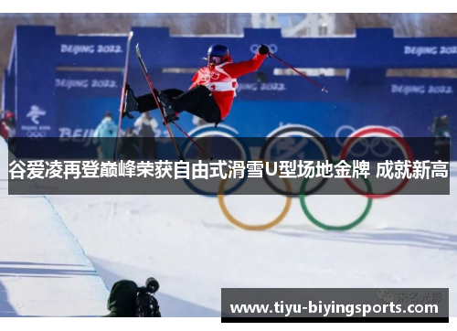 谷爱凌再登巅峰荣获自由式滑雪U型场地金牌 成就新高