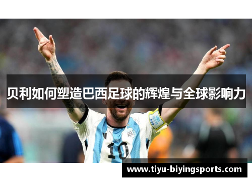 贝利如何塑造巴西足球的辉煌与全球影响力