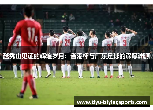越秀山见证的辉煌岁月：省港杯与广东足球的深厚渊源