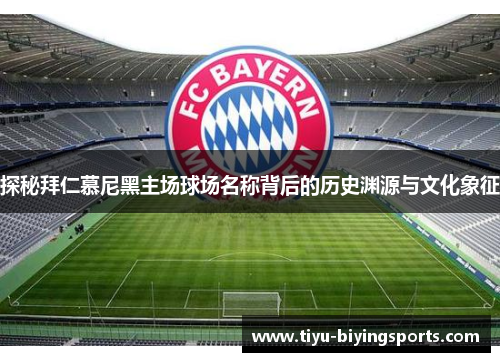 探秘拜仁慕尼黑主场球场名称背后的历史渊源与文化象征