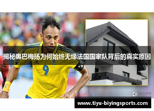 揭秘奥巴梅扬为何始终无缘法国国家队背后的真实原因