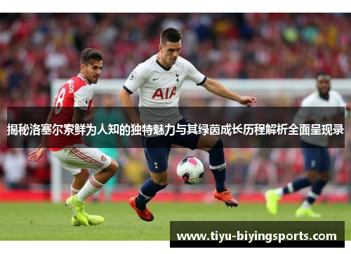 揭秘洛塞尔索鲜为人知的独特魅力与其绿茵成长历程解析全面呈现录