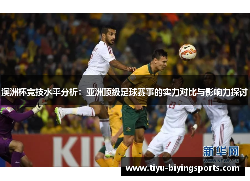澳洲杯竞技水平分析:亚洲顶级足球赛事的实力对比与影响力探讨 澳洲杯竞技水平分析:亚洲顶级足球赛事的实力对比与影响力探讨
