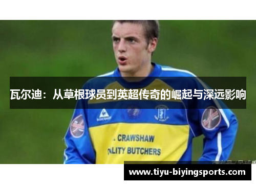 瓦尔迪：从草根球员到英超传奇的崛起与深远影响