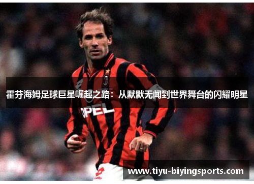 霍芬海姆足球巨星崛起之路:从默默无闻到世界舞台的闪耀明星 霍芬海姆足球巨星崛起之路:从默默无闻到世界舞台的闪耀明星