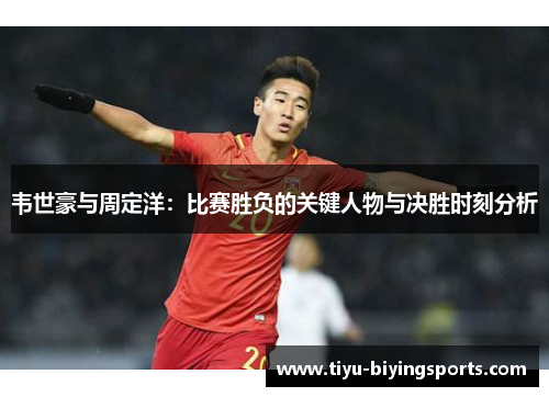 韦世豪与周定洋:比赛胜负的关键人物与决胜时刻分析 韦世豪与周定洋:比赛胜负的关键人物与决胜时刻分析