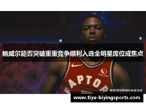 鲍威尔能否突破重重竞争顺利入选全明星席位成焦点